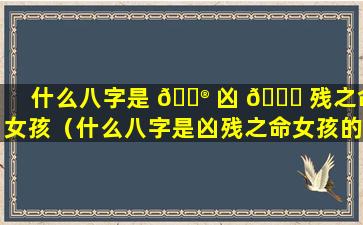什么八字是 💮 凶 💐 残之命女孩（什么八字是凶残之命女孩的命运）